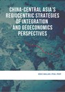 China-Central Asia's Regiocentric Strategies of Integration and Geoeconomics Perspectives - Eric Balan - 9781393466963