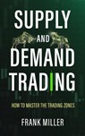 Supply and Demand Trading: How to Master the Trading Zones - Frank Miller - 9781393541851