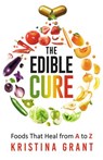 The Edible Cure: Foods That Heal from A to Z - Kristina Grant - 9781393561224