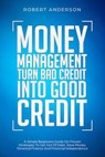 Money Management Turn Bad Credit Into Good Credit A Simple Beginners Guide On Proven Strategies To Get Out Of Debt, Save Money, Personal Finance And Financial Independence - Robert Anderson - 9781393561538