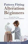 Pattern Fitting and Alteration for Beginners: Fit and Alter Your Favorite Garments With Confidence - Mae Gallagher - 9781393590729