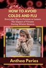 How To Avoid Colds and Flu Everyday Tips to Prevent or Lessen The Impact of Viruses During Winter Season - Anthea Peries - 9781393626282