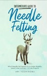 Intermediate Guide to Needle Felting: What Needle Felt Experts Do to Make Realistic (and Cuter) Animals + 8 Cute Projects - Ari Yoshinobu - 9781393631170