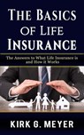 The Basics of Life Insurance: The Answer to What Life Insurance is and How It Works - Kirk G. Meyer - 9781393642732