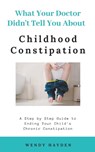 What Your Doctor Didn't Tell You About Childhood Constipation - Wendy Hayden - 9781393686675