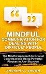 Mindful Communication for Dealing With Difficult People: The Mindful Approach To Crucial Conversations Using Powerful Phrases In Any Situation - Andrew G. Brown - 9781393753193