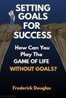 Setting Goals For Success - How Can You Play the Game of Life Without Goals? - Frederick Douglas - 9781393777977