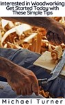 Interested in Woodworking? Get Started Today with These Simple Tips - Michael Turner - 9781393810629