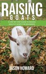 Raising Goats: A Step-by-Step Guide to Raising Healthy Goats for Beginners - Jason Howard - 9781393813118
