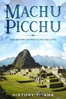 MACHU PICCHU:The History of Peru's Lost Inca City - History Titans - 9781393826804