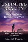 Unlimited Reality - How to Create the Life You Want - Your Thoughts Create Your Reality - Frederick Douglas - 9781393916741