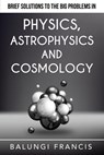 Brief Solutions to the Big Problems in Physics, Astrophysics and Cosmology - Balungi Francis - 9781393930303