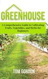 Greenhouse Gardening: A Step-By-Step Guide on How to Grow Foods and Plants for Beginners - Tom Gordon - 9781393959205