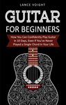 Guitar for Beginners: How You Can Confidently Play Guitar In 10 Days, Even If You've Never Played a Single Chord In Your Life - Lance Voight - 9781393988878