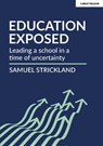 Education Exposed: Leading a school in a time of uncertainty - Samuel Strickland - 9781398382695