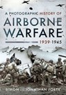 A Photographic History of Airborne Warfare, 1939–1945 - Simon Forty ; Jonathan Forty - 9781399011150
