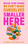 We Don't Make Ourselves Smaller Here - Megan Jayne Crabbe - 9781399738064