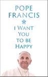I Want You to be Happy - Pope Francis - 9781399811996