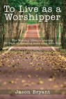 To Live as a Worshipper - Jason Bryant - 9781400330775