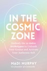 In the Cosmic Zone: Embody the 12 Astro Archetypes to Unleash Your Genius and Activate Your Authentic Self - Madi Murphy - 9781401995577