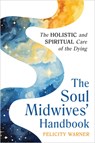 The Soul Midwives' Handbook (Revised Edition): Emotional, Spiritual and Practical Support for End-Of-Life Care - Felicity Warner - 9781401997793