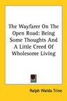 The Wayfarer On The Open Road: Being Some Thoughts And A Little Creed Of Wholesome Living - Ralph Waldo Trine - 9781428616141