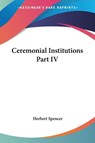 Ceremonial Institutions Part IV - Herbert Spencer - 9781430493938