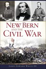 New Bern and the Civil War - James Edward White - 9781439664032