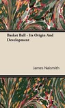 Basket Ball - Its Origin And Development - James Naismith - 9781443728249