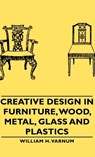 Creative Design In Furniture, Wood, Metal, Glass And Plastics - William H. Varnum - 9781443729758