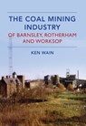 The Coal Mining Industry in Barnsley, Rotherham and Worksop - Ken Wain - 9781445639659