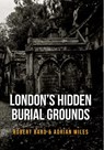 London's Hidden Burial Grounds - Robert Bard ; Adrian Miles - 9781445661117