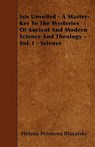Isis Unveiled - A Master-Key To The Mysteries Of Ancient And Modern Science And Theology - Vol. I - Science - Helena Petrovna Blavatsky - 9781446016824