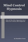 Mind Control Hypnosis: What All The Other Hypnotists Don't Want You To Know About Hypnosis - Dantalion Jones - 9781448619184
