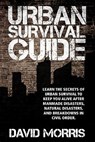 Urban Survival Guide: Learn The Secrets Of Urban Survival To Keep You Alive After Man-Made Disasters, Natural Disasters, and Breakdowns In Civil Order - David Morris - 9781450582230