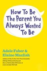How to Be the Parent You Always Wanted to Be - Adele Faber ; Elaine Mazlish - 9781451663921