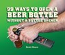 99 Ways to Open a Beer Bottle Without a Bottle Opener - Brett Stern - 9781452137254