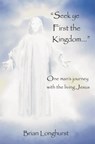 Seek Ye First the Kingdom: One Man's Journey With the Living Jesus - Brian Longhurst - 9781452452524