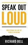 Speak Out Loud: Mastering the Art of Public Speaking - Richard Bell - 9781456641474