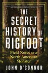 The Secret History of Bigfoot: Field Notes on a North American Monster - John O'Connor - 9781464216633