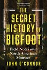 The Secret History of Bigfoot: Field Notes on a North American Monster - John O'Connor - 9781464216664