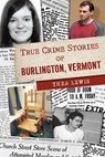 True Crime Stories of Burlington, Vermont - Thea Lewis - 9781467154451