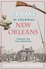 Crime in Colonial New Orleans: Terror on the Frontier - David Michael Schneider - 9781467159159