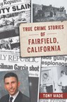True Crime Stories of Fairfield, California - Tony Wade - 9781467170260