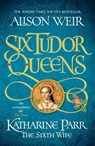 Six Tudor Queens: Katharine Parr, The Sixth Wife - Alison Weir - 9781472227867