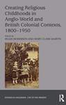Creating Religious Childhoods in Anglo-World and British Colonial Contexts, 1800-1950 - HUGH (UNIVERSITY OF OTAGO,  New Zealand) Morrison ; Mary Clare Martin - 9781472489487