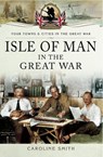 Isle of Man in the Great War - Caroline Smith - 9781473843103