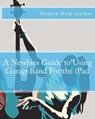 A Newbies Guide to Using GarageBand For the iPad - Minute Help Guides - 9781475251753