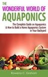 The Wonderful World of Aquaponics: The Complete Guide on Aquaponics & How to Build a Home Aquaponics System in Your Backyard - Rowena C. Graham - 9781476197005