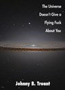 The Universe Doesn't Give a Flying Fuck About You - Johnny B. Truant - 9781476359762